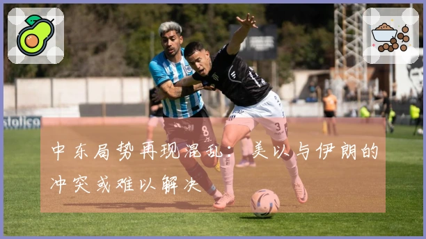 中东局势再现混乱：美以与伊朗的冲突或难以解决