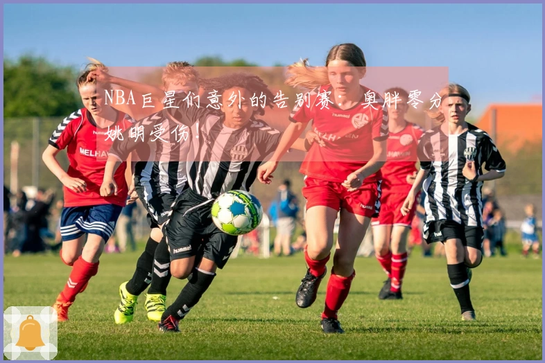 NBA巨星们意外的告别赛:奥胖零分姚明受伤!