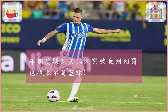 布朗质疑亚历山大突破裁判判罚：这根本不是篮球！