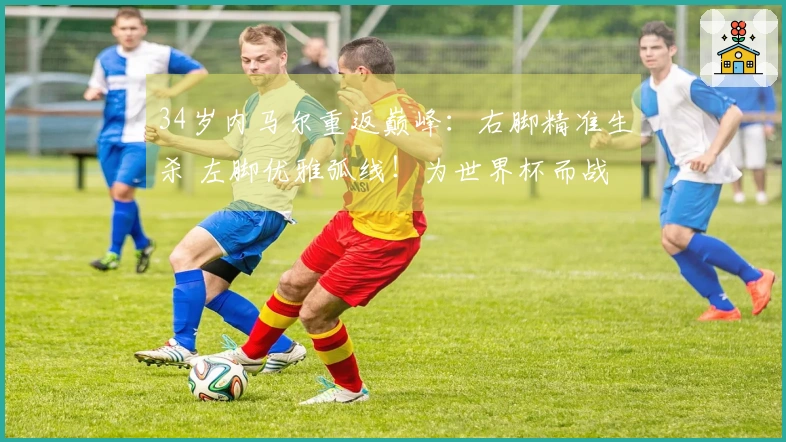 34岁内马尔重返巅峰：右脚精准生杀 左脚优雅弧线！为世界杯而战