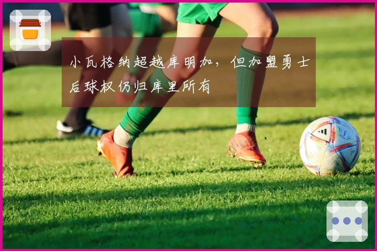 小瓦格纳超越库明加，但加盟勇士后球权仍归库里所有