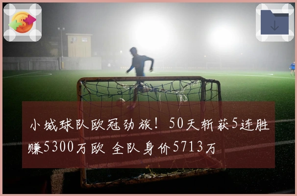小城球队欧冠劲旅！50天斩获5连胜赚5300万欧 全队身价5713万