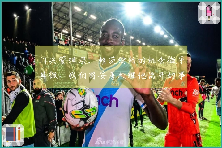 门兴管理层:赖茨续约的机会微乎其微,我们将妥善处理他离开的事宜