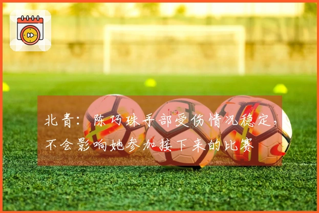北青：陈巧珠手部受伤情况稳定，不会影响她参加接下来的比赛