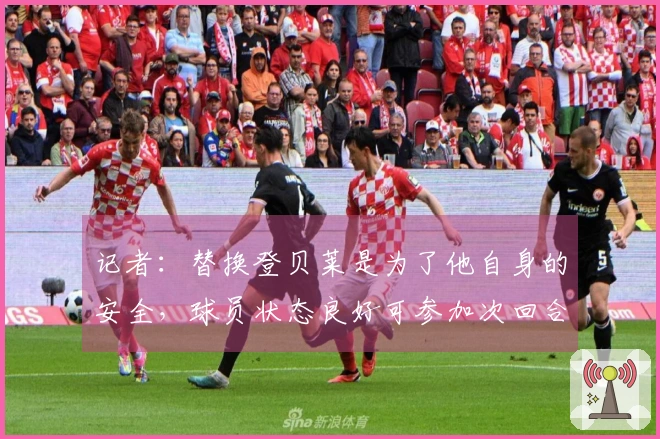 记者：替换登贝莱是为了他自身的安全，球员状态良好可参加次回合较量