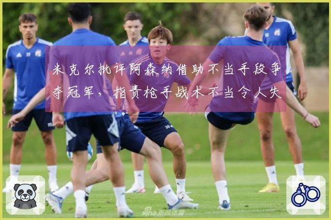 米克尔批评阿森纳借助不当手段争夺冠军，指责枪手战术不当令人失望