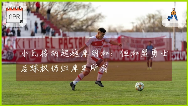 小瓦格纳超越库明加，但加盟勇士后球权仍归库里所有