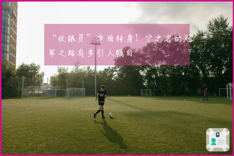 “收银员”华丽转身！宁忠岩的冠军之路有多引人瞩目