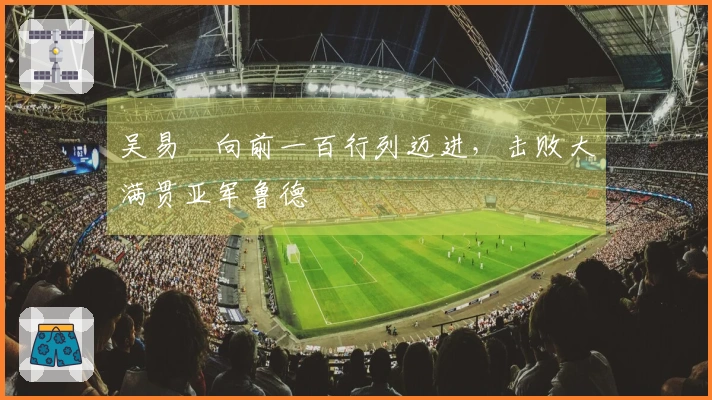 吴易昺向前一百行列迈进，击败大满贯亚军鲁德