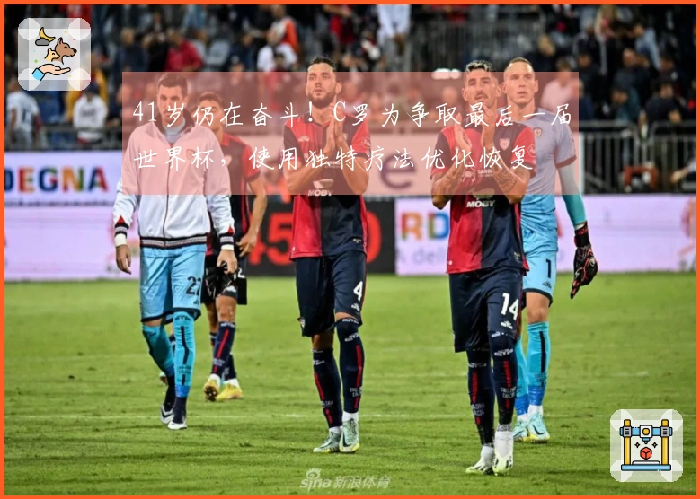 41岁仍在奋斗!C罗为争取最后一届世界杯,使用独特疗法优化恢复