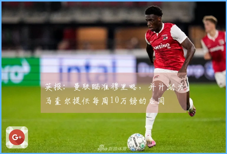 英报:曼联瞄准穆里略,并计划为马奎尔提供每周10万镑的合同