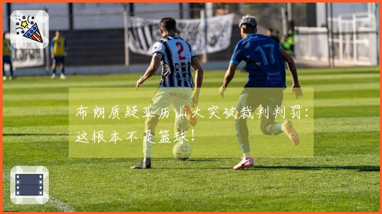 布朗质疑亚历山大突破裁判判罚：这根本不是篮球！