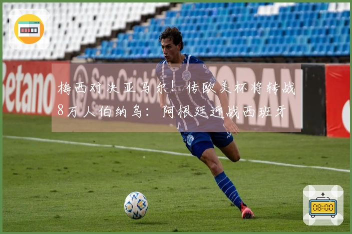 梅西对决亚马尔！传欧美杯将转战8万人伯纳乌：阿根廷迎战西班牙