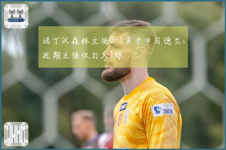 诺丁汉森林主场0-1负于中日德兰，近期主场仅打入1球