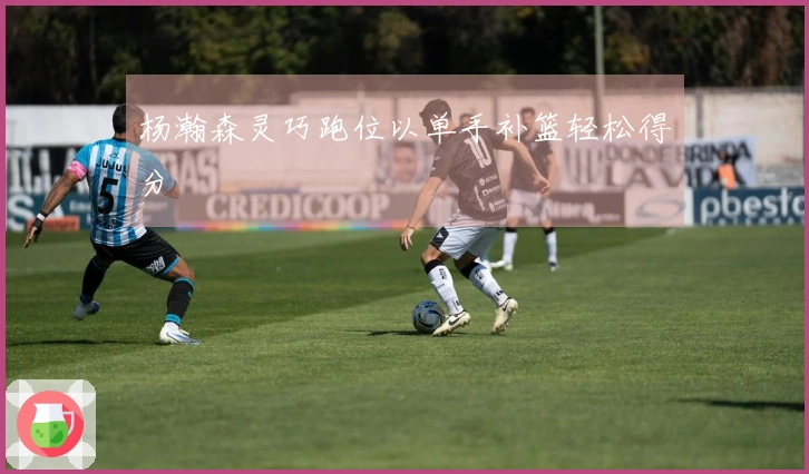 杨瀚森灵巧跑位以单手补篮轻松得分