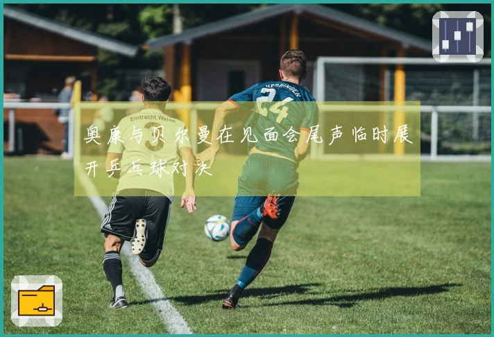 奥康与贝尔曼在见面会尾声临时展开乒乓球对决