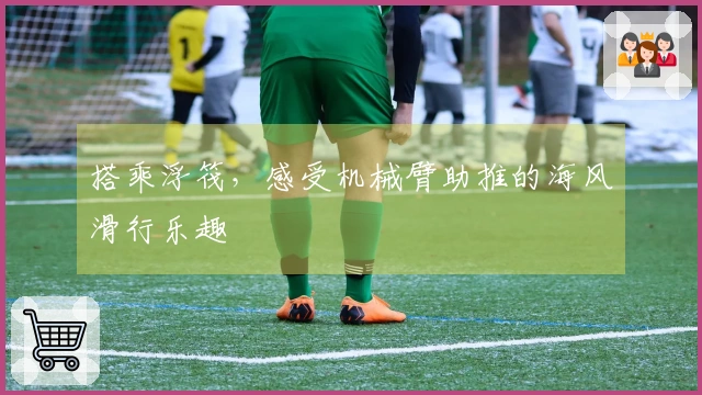 搭乘浮筏，感受机械臂助推的海风滑行乐趣