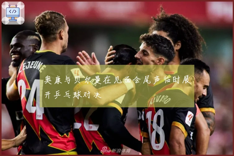 奥康与贝尔曼在见面会尾声临时展开乒乓球对决